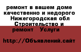 ремонт в вашем доме качественно и недорого - Нижегородская обл. Строительство и ремонт » Услуги   